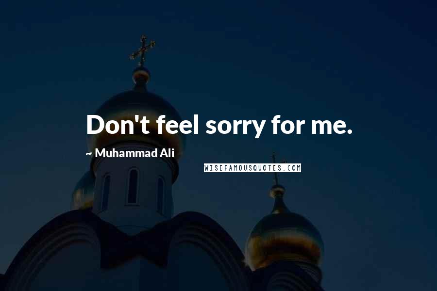 Muhammad Ali Quotes: Don't feel sorry for me.