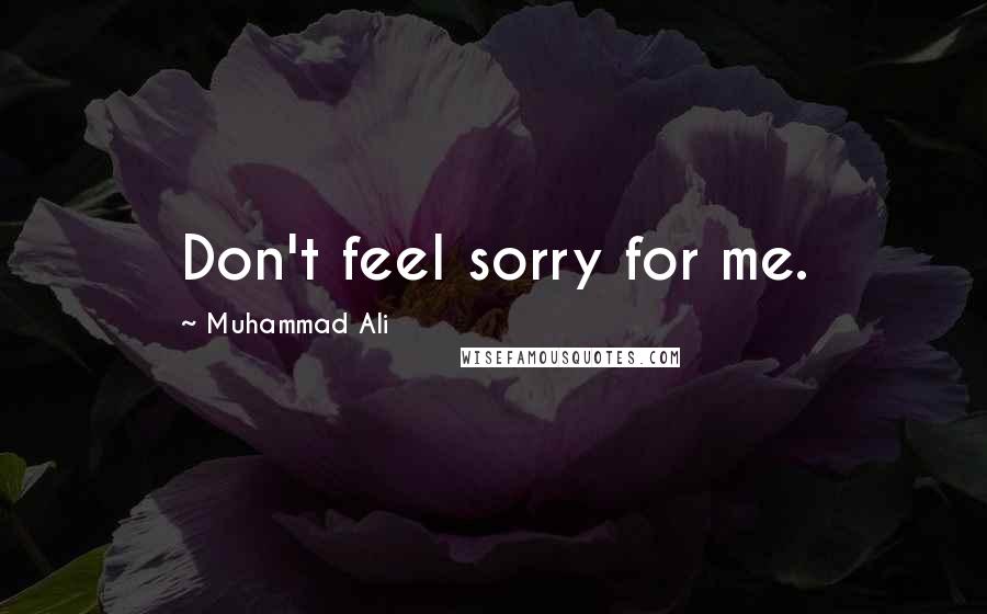 Muhammad Ali Quotes: Don't feel sorry for me.