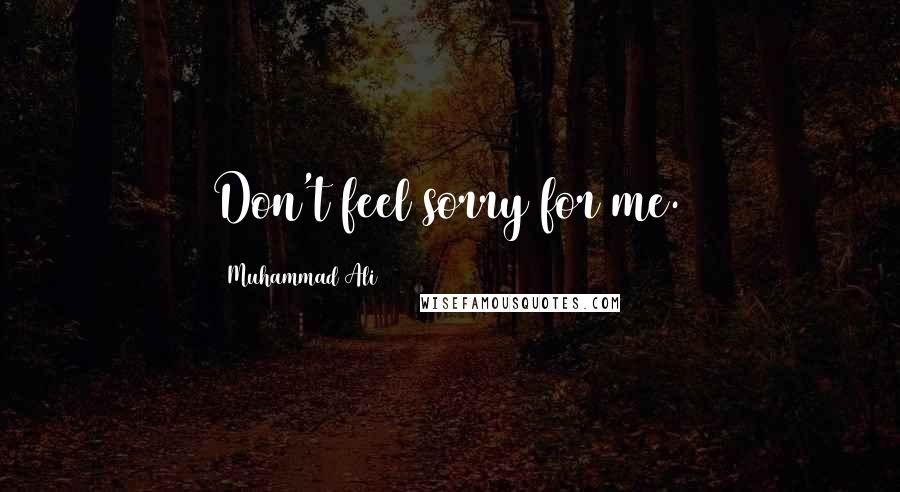 Muhammad Ali Quotes: Don't feel sorry for me.