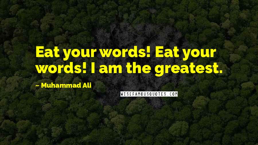 Muhammad Ali Quotes: Eat your words! Eat your words! I am the greatest.