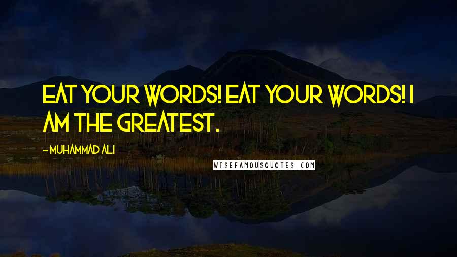 Muhammad Ali Quotes: Eat your words! Eat your words! I am the greatest.