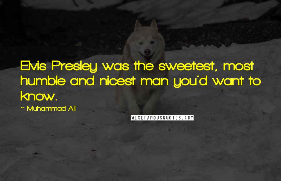 Muhammad Ali Quotes: Elvis Presley was the sweetest, most humble and nicest man you'd want to know.