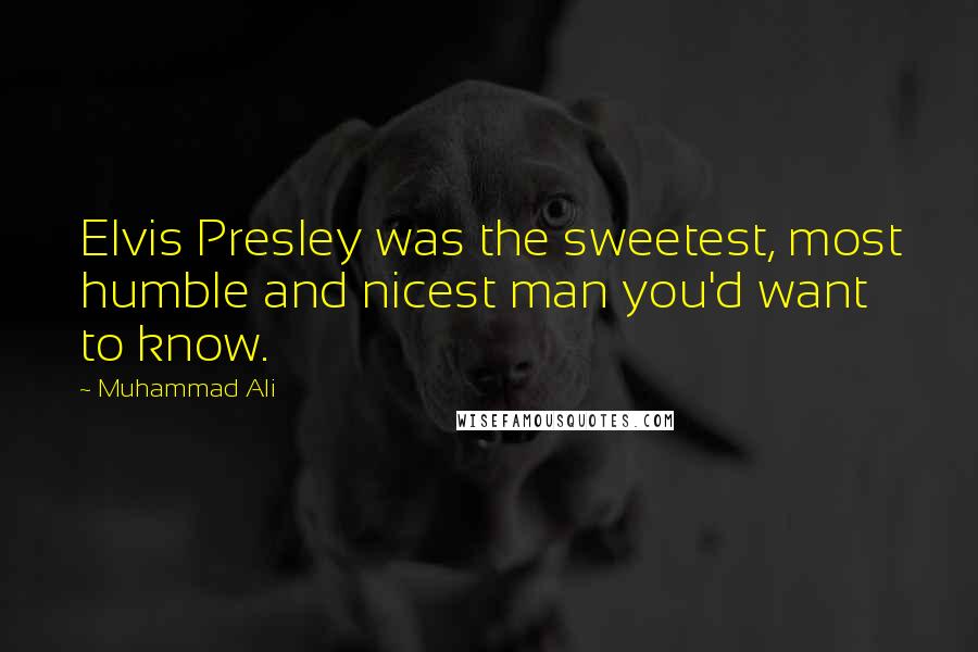 Muhammad Ali Quotes: Elvis Presley was the sweetest, most humble and nicest man you'd want to know.