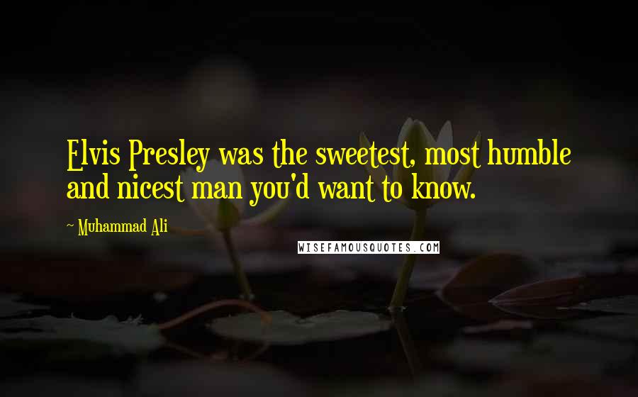 Muhammad Ali Quotes: Elvis Presley was the sweetest, most humble and nicest man you'd want to know.