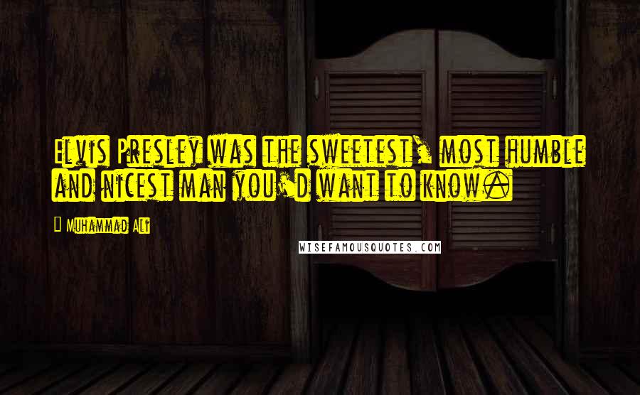 Muhammad Ali Quotes: Elvis Presley was the sweetest, most humble and nicest man you'd want to know.