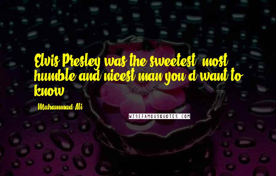 Muhammad Ali Quotes: Elvis Presley was the sweetest, most humble and nicest man you'd want to know.