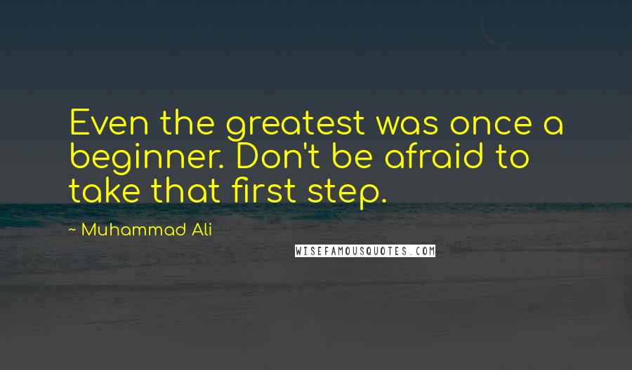 Muhammad Ali Quotes: Even the greatest was once a beginner. Don't be afraid to take that first step.