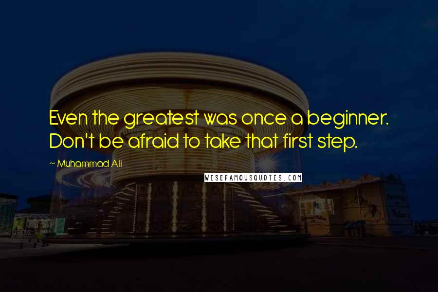 Muhammad Ali Quotes: Even the greatest was once a beginner. Don't be afraid to take that first step.