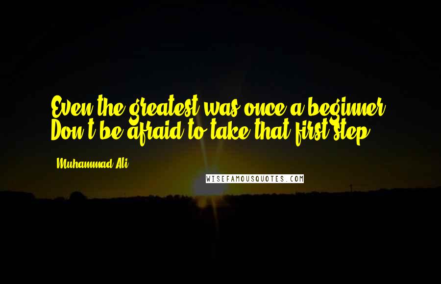 Muhammad Ali Quotes: Even the greatest was once a beginner. Don't be afraid to take that first step.