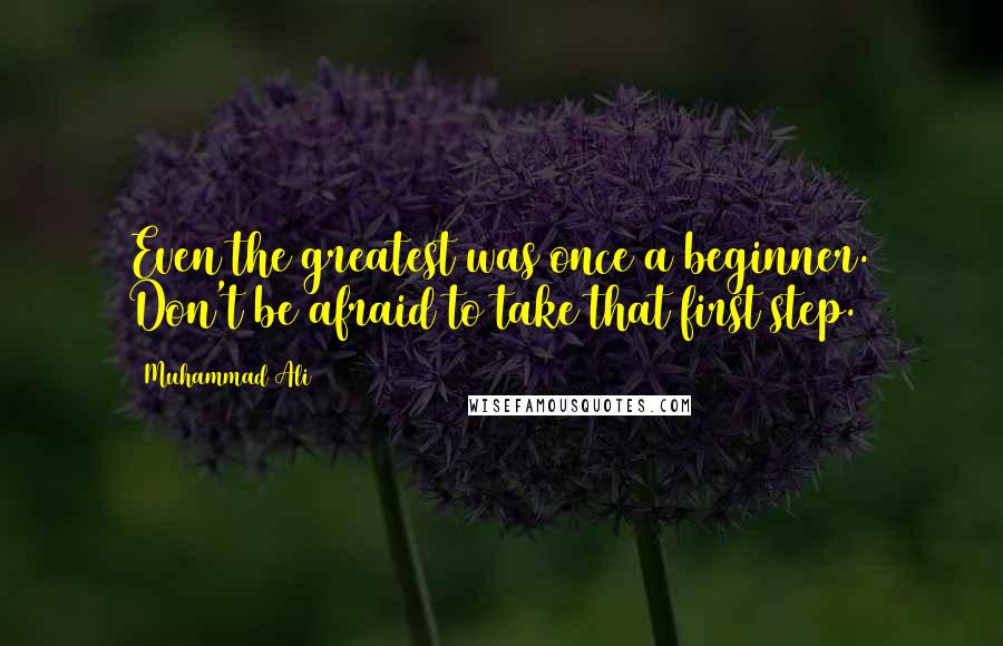 Muhammad Ali Quotes: Even the greatest was once a beginner. Don't be afraid to take that first step.