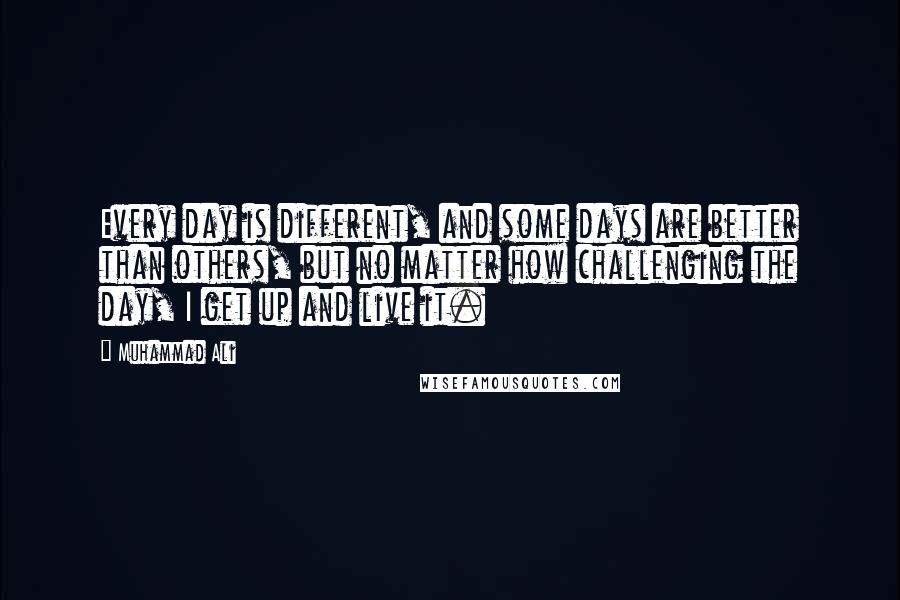 Muhammad Ali Quotes: Every day is different, and some days are better than others, but no matter how challenging the day, I get up and live it.