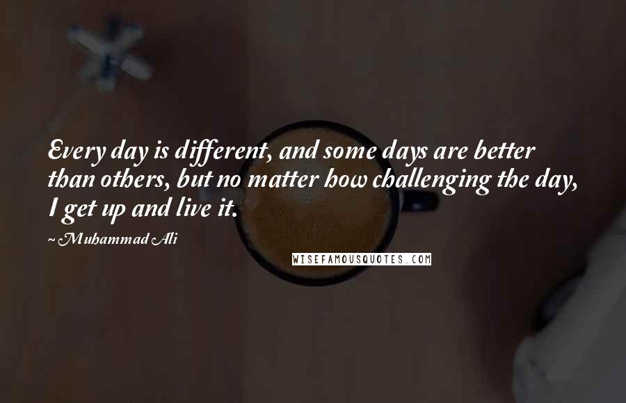 Muhammad Ali Quotes: Every day is different, and some days are better than others, but no matter how challenging the day, I get up and live it.