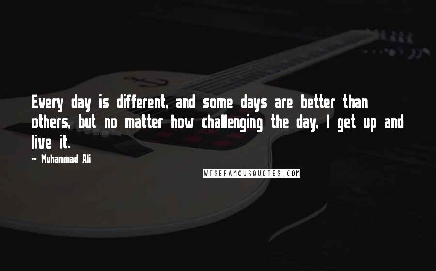 Muhammad Ali Quotes: Every day is different, and some days are better than others, but no matter how challenging the day, I get up and live it.