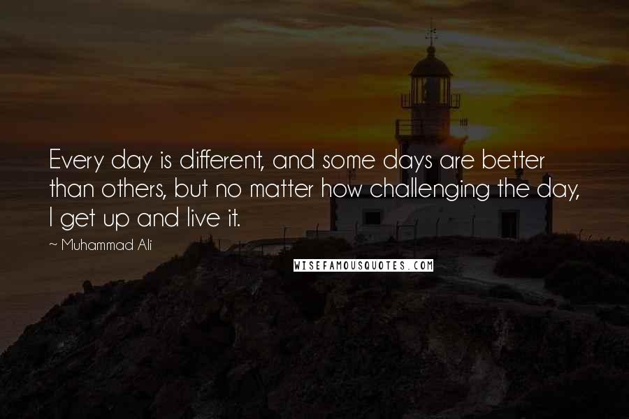 Muhammad Ali Quotes: Every day is different, and some days are better than others, but no matter how challenging the day, I get up and live it.