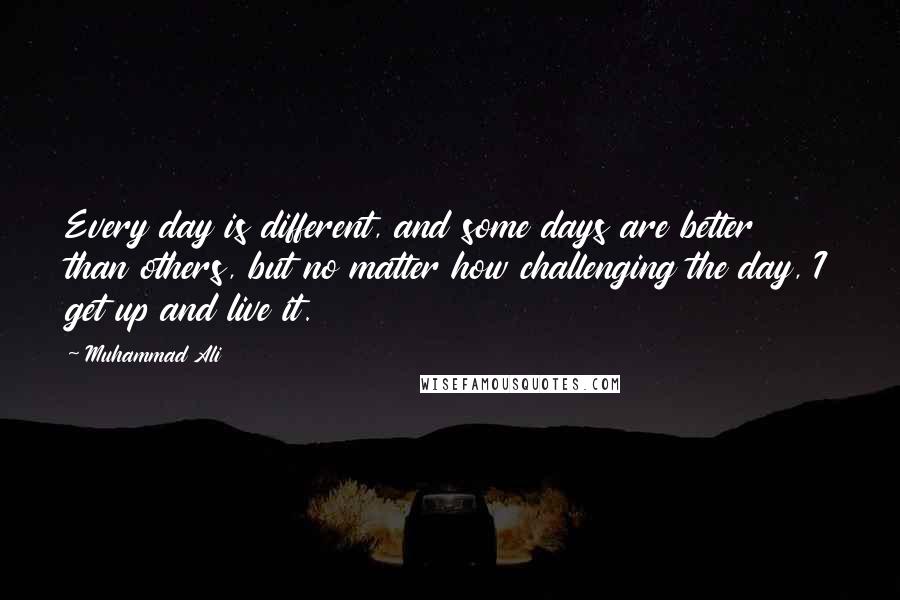 Muhammad Ali Quotes: Every day is different, and some days are better than others, but no matter how challenging the day, I get up and live it.