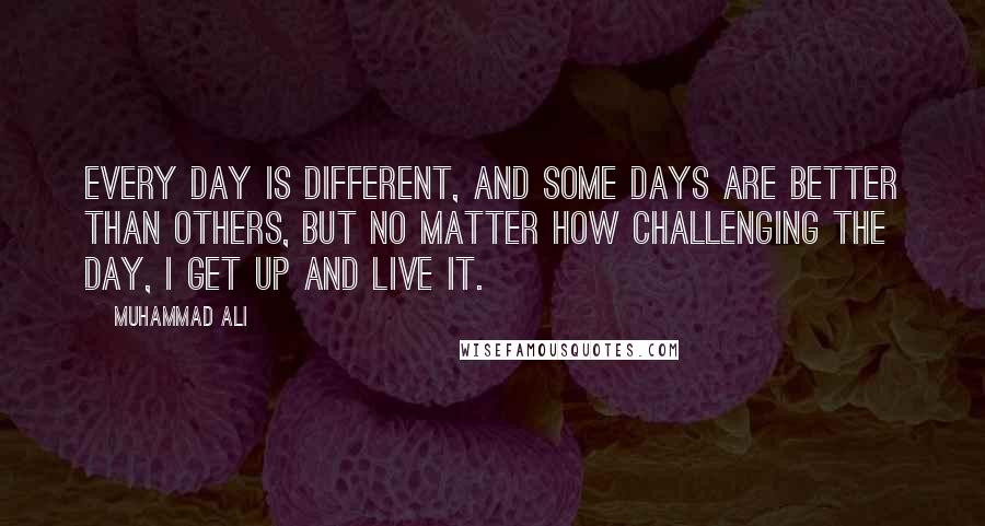 Muhammad Ali Quotes: Every day is different, and some days are better than others, but no matter how challenging the day, I get up and live it.
