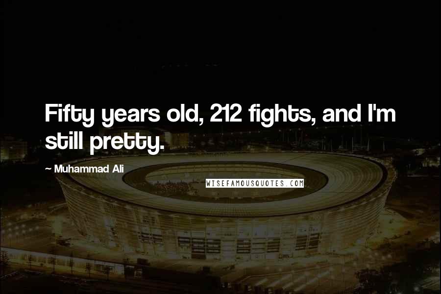 Muhammad Ali Quotes: Fifty years old, 212 fights, and I'm still pretty.