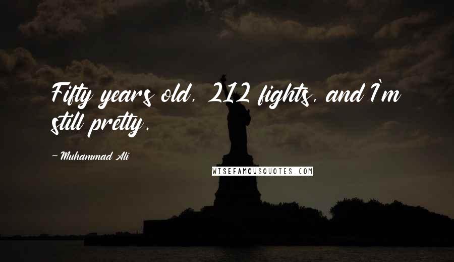 Muhammad Ali Quotes: Fifty years old, 212 fights, and I'm still pretty.