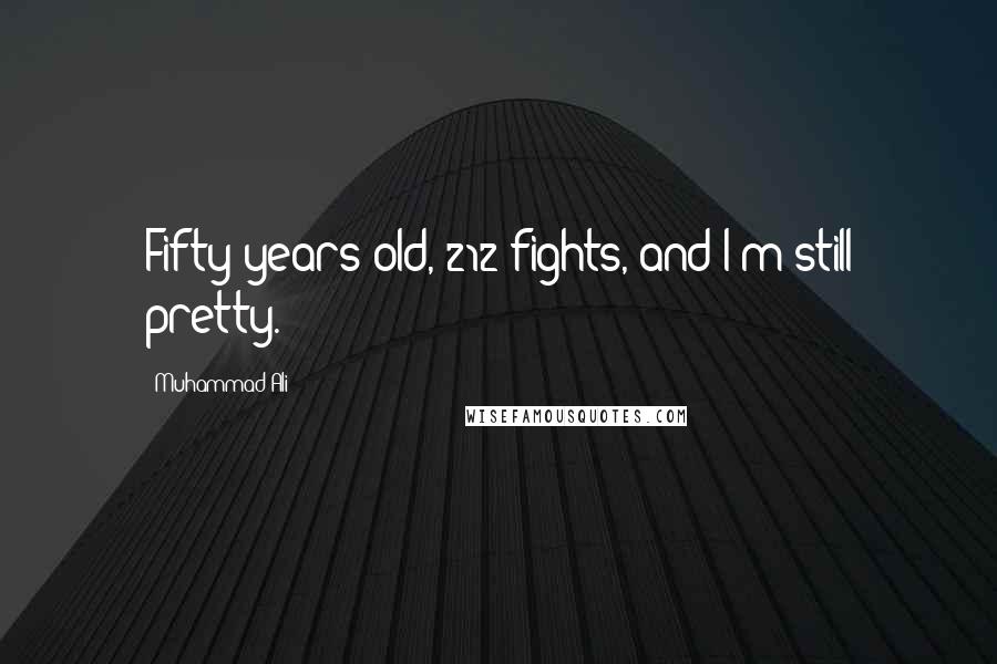 Muhammad Ali Quotes: Fifty years old, 212 fights, and I'm still pretty.