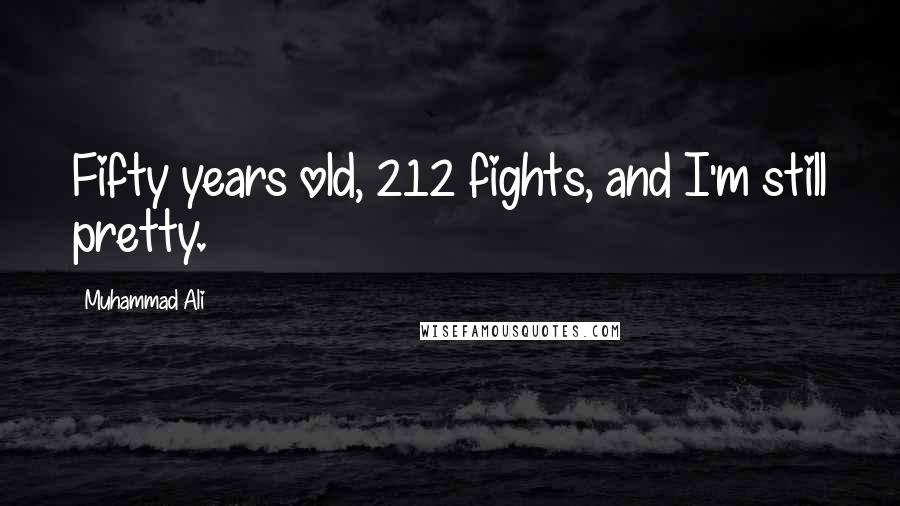 Muhammad Ali Quotes: Fifty years old, 212 fights, and I'm still pretty.