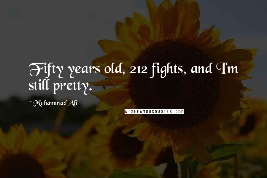 Muhammad Ali Quotes: Fifty years old, 212 fights, and I'm still pretty.