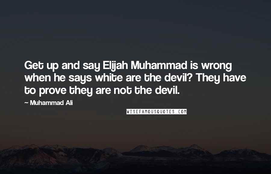 Muhammad Ali Quotes: Get up and say Elijah Muhammad is wrong when he says white are the devil? They have to prove they are not the devil.