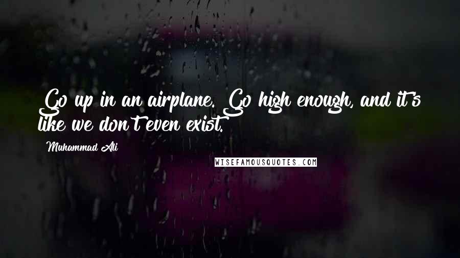 Muhammad Ali Quotes: Go up in an airplane. Go high enough, and it's like we don't even exist.