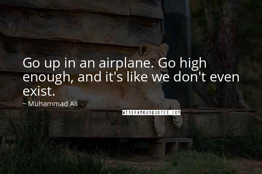 Muhammad Ali Quotes: Go up in an airplane. Go high enough, and it's like we don't even exist.