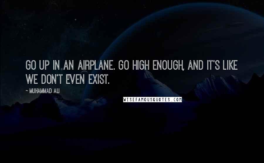 Muhammad Ali Quotes: Go up in an airplane. Go high enough, and it's like we don't even exist.