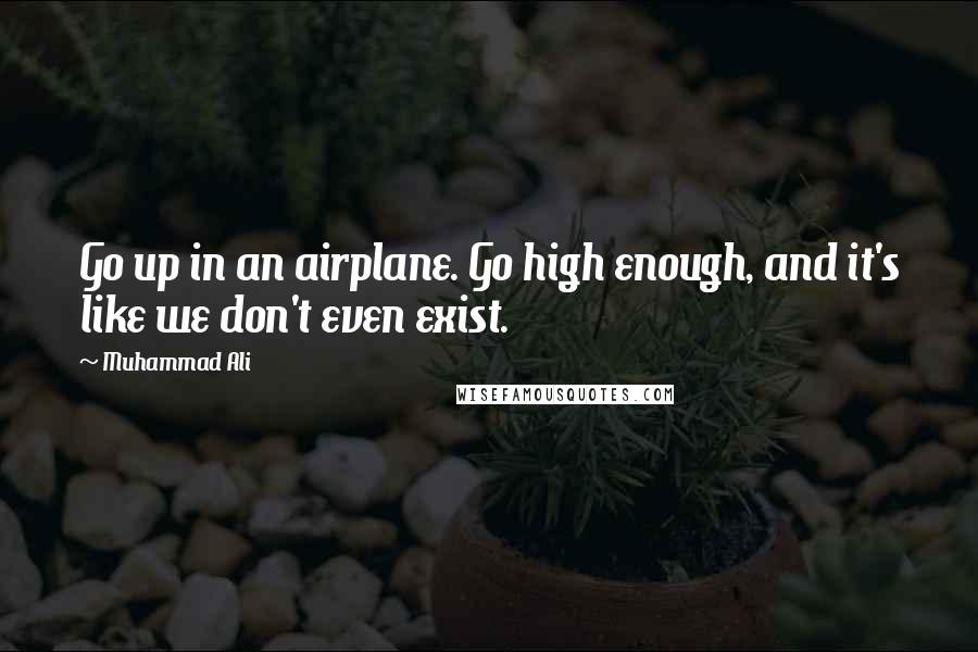 Muhammad Ali Quotes: Go up in an airplane. Go high enough, and it's like we don't even exist.