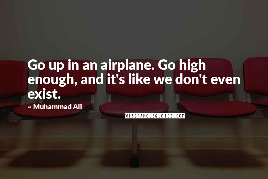 Muhammad Ali Quotes: Go up in an airplane. Go high enough, and it's like we don't even exist.