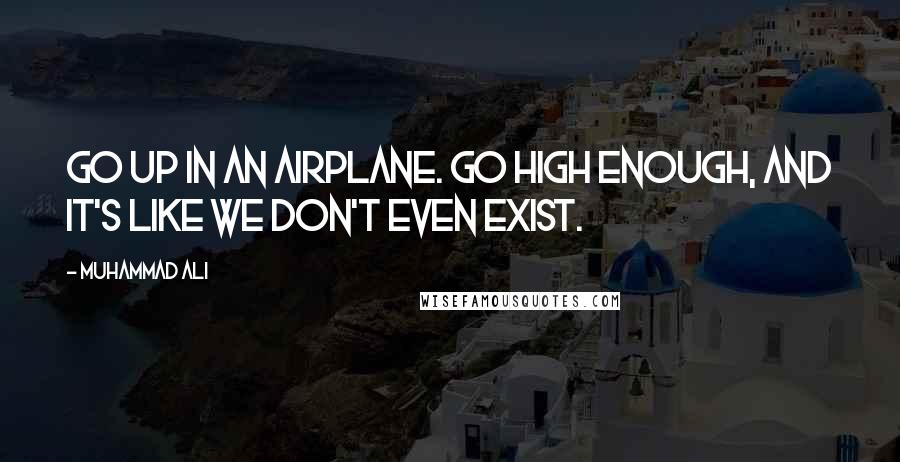 Muhammad Ali Quotes: Go up in an airplane. Go high enough, and it's like we don't even exist.