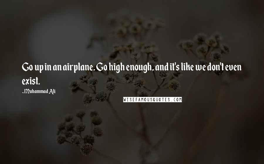 Muhammad Ali Quotes: Go up in an airplane. Go high enough, and it's like we don't even exist.