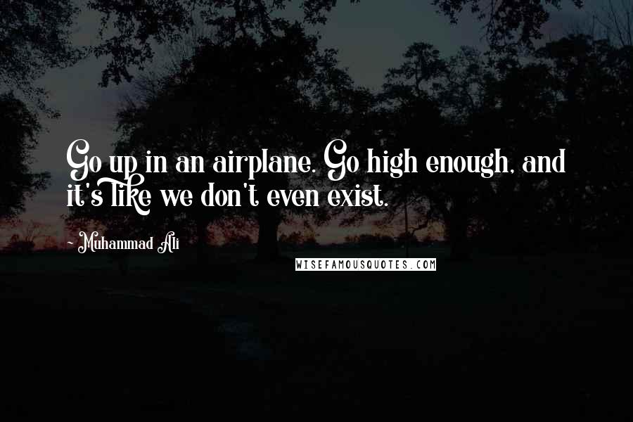 Muhammad Ali Quotes: Go up in an airplane. Go high enough, and it's like we don't even exist.