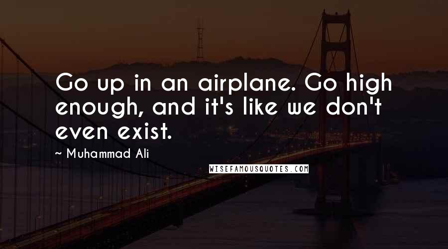 Muhammad Ali Quotes: Go up in an airplane. Go high enough, and it's like we don't even exist.