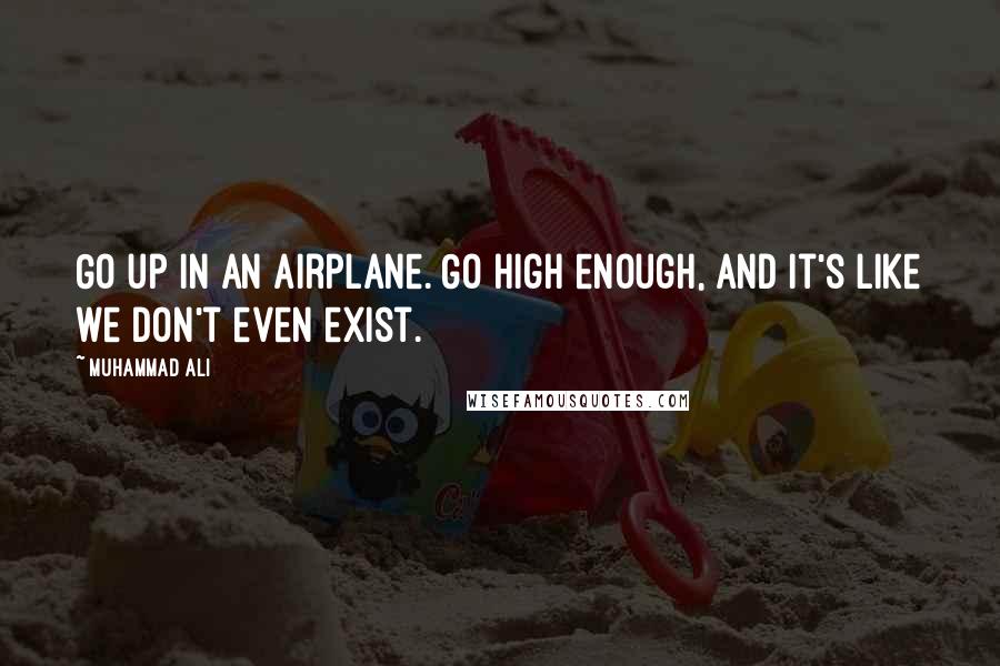 Muhammad Ali Quotes: Go up in an airplane. Go high enough, and it's like we don't even exist.