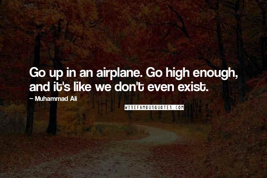 Muhammad Ali Quotes: Go up in an airplane. Go high enough, and it's like we don't even exist.