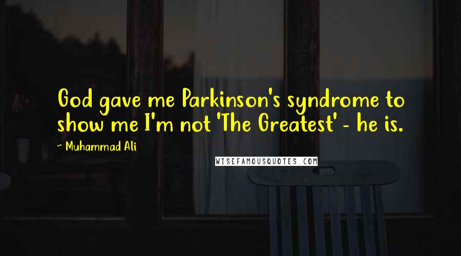 Muhammad Ali Quotes: God gave me Parkinson's syndrome to show me I'm not 'The Greatest' - he is.