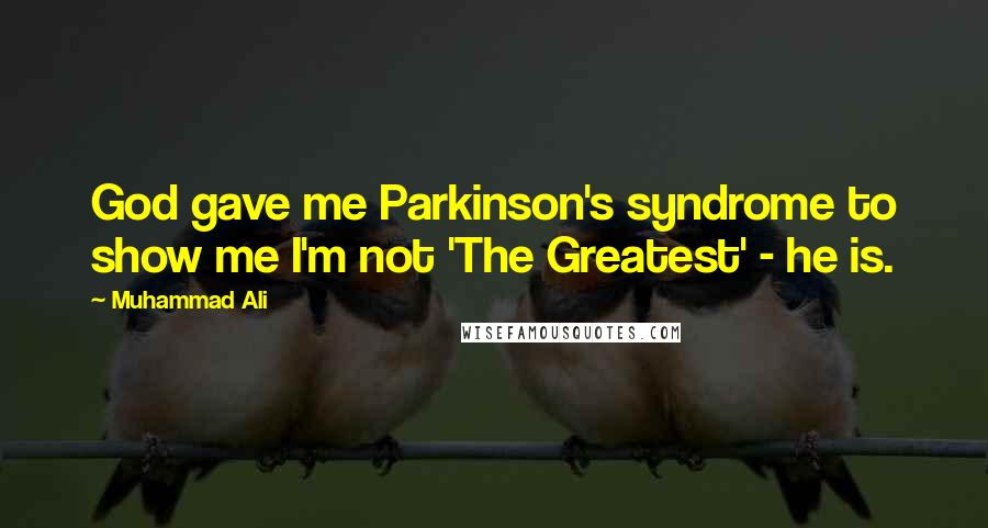 Muhammad Ali Quotes: God gave me Parkinson's syndrome to show me I'm not 'The Greatest' - he is.