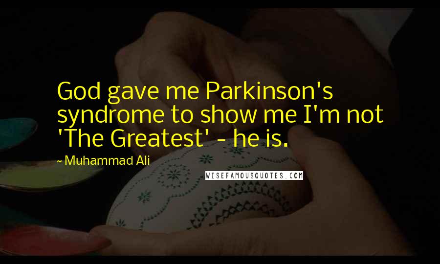 Muhammad Ali Quotes: God gave me Parkinson's syndrome to show me I'm not 'The Greatest' - he is.