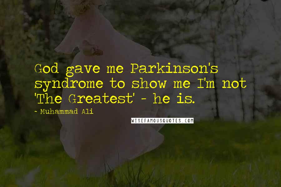 Muhammad Ali Quotes: God gave me Parkinson's syndrome to show me I'm not 'The Greatest' - he is.