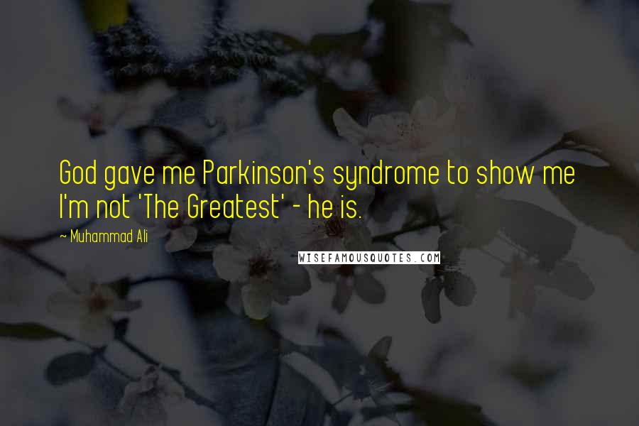 Muhammad Ali Quotes: God gave me Parkinson's syndrome to show me I'm not 'The Greatest' - he is.