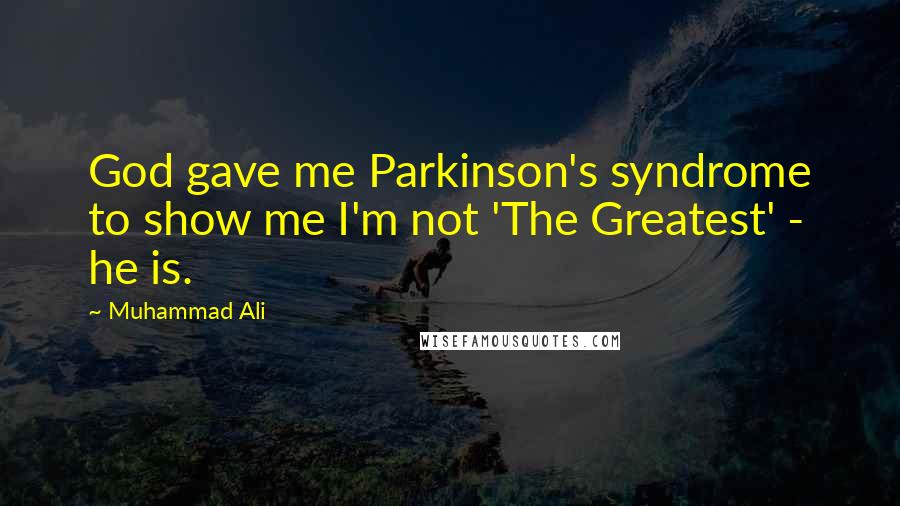 Muhammad Ali Quotes: God gave me Parkinson's syndrome to show me I'm not 'The Greatest' - he is.