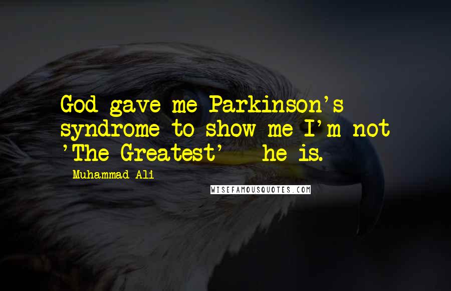 Muhammad Ali Quotes: God gave me Parkinson's syndrome to show me I'm not 'The Greatest' - he is.