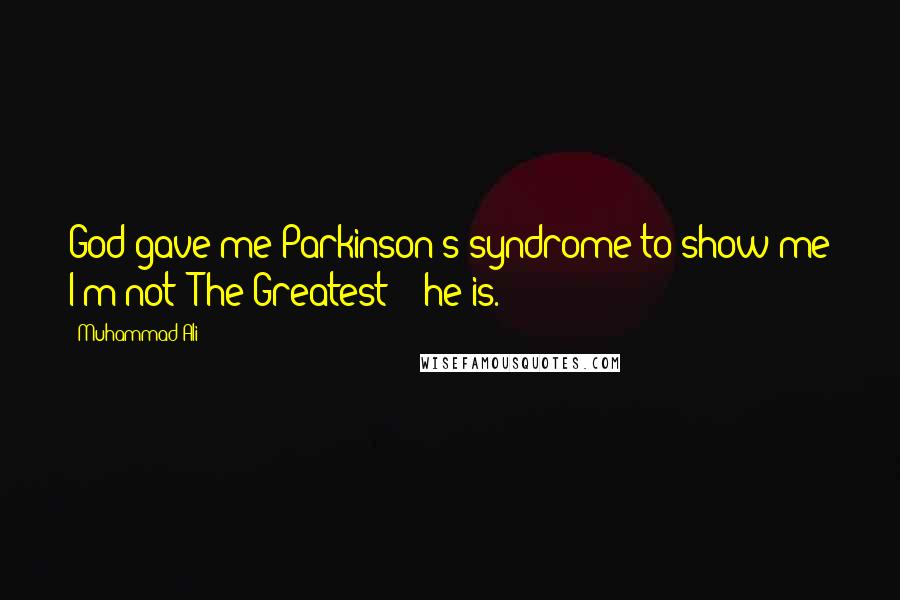 Muhammad Ali Quotes: God gave me Parkinson's syndrome to show me I'm not 'The Greatest' - he is.