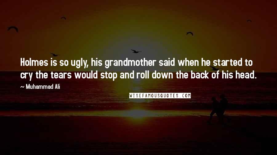 Muhammad Ali Quotes: Holmes is so ugly, his grandmother said when he started to cry the tears would stop and roll down the back of his head.