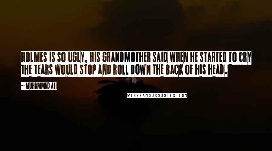 Muhammad Ali Quotes: Holmes is so ugly, his grandmother said when he started to cry the tears would stop and roll down the back of his head.