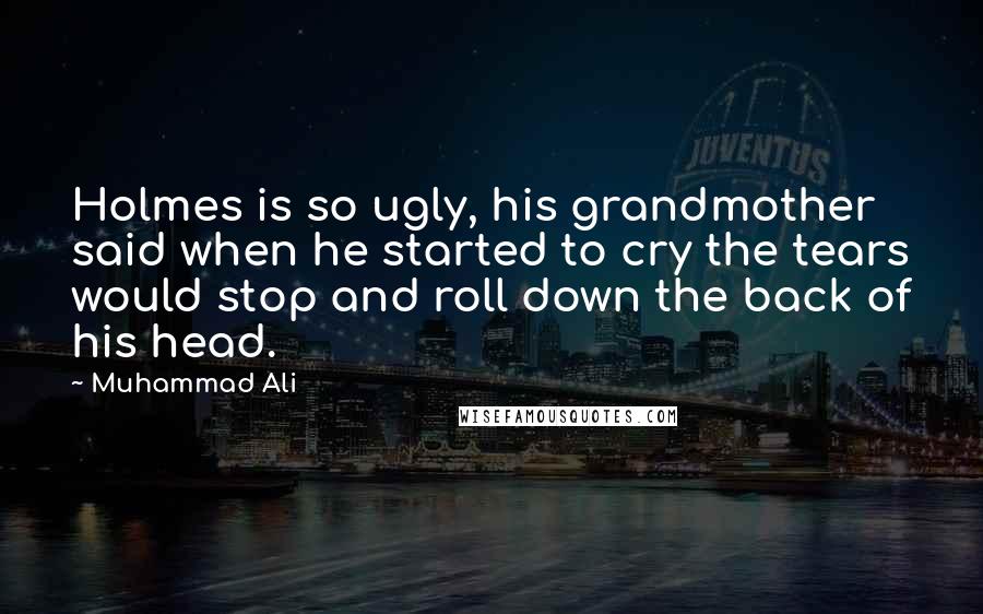 Muhammad Ali Quotes: Holmes is so ugly, his grandmother said when he started to cry the tears would stop and roll down the back of his head.