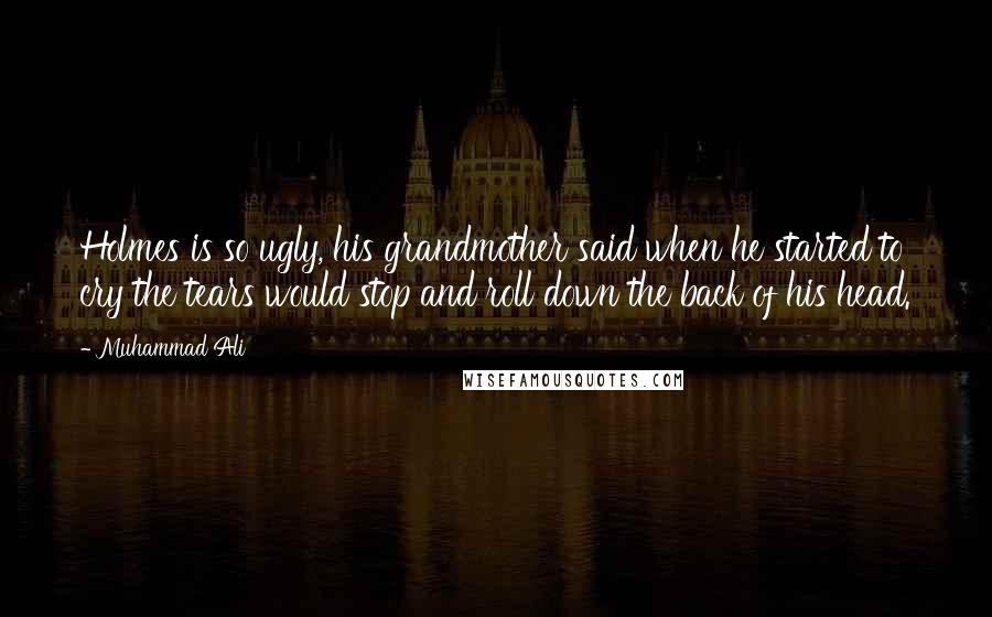 Muhammad Ali Quotes: Holmes is so ugly, his grandmother said when he started to cry the tears would stop and roll down the back of his head.