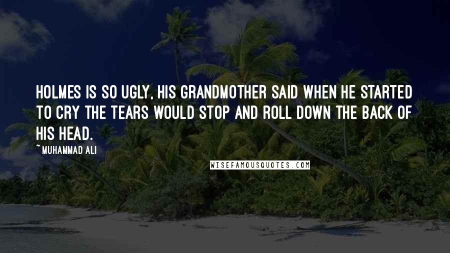 Muhammad Ali Quotes: Holmes is so ugly, his grandmother said when he started to cry the tears would stop and roll down the back of his head.